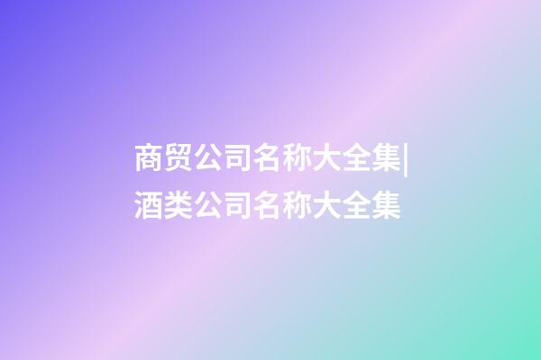 商贸公司名称大全集|酒类公司名称大全集-第1张-公司起名-玄机派